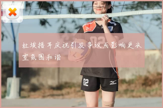 杜埃捂耳庆祝引发争议或影响更衣室氛围和谐