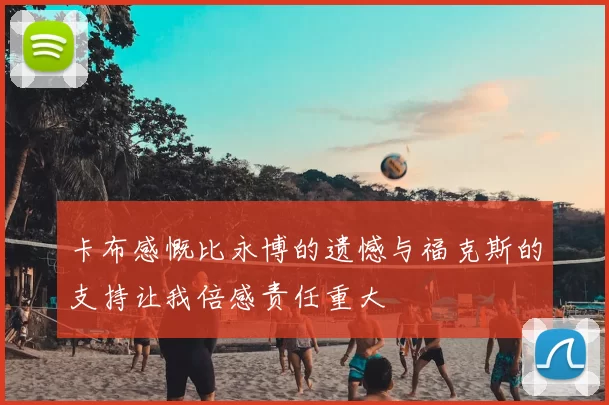 卡布感慨比永博的遗憾与福克斯的支持让我倍感责任重大