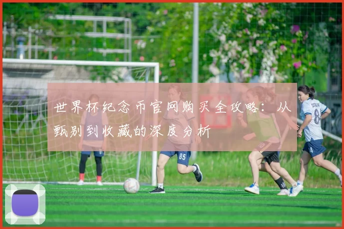 世界杯纪念币官网购买全攻略：从甄别到收藏的深度分析