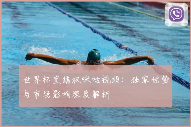 世界杯直播权咪咕视频:独家优势与市场影响深度解析