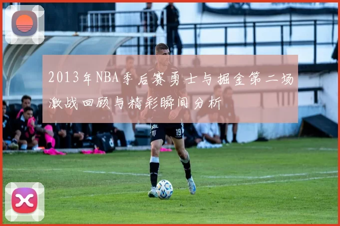 2013年NBA季后赛勇士与掘金第二场激战回顾与精彩瞬间分析