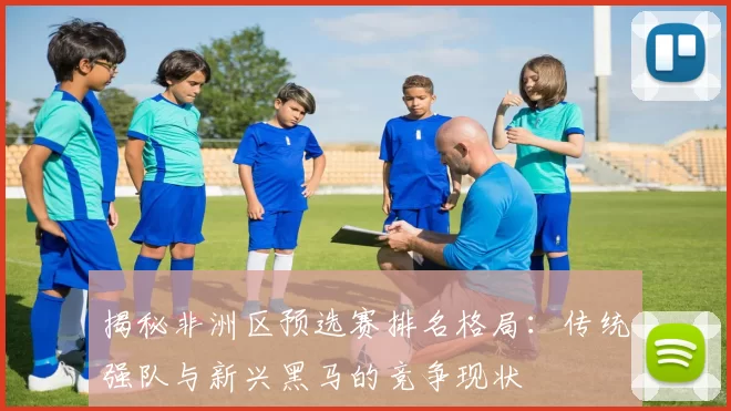 揭秘非洲区预选赛排名格局:传统强队与新兴黑马的竞争现状