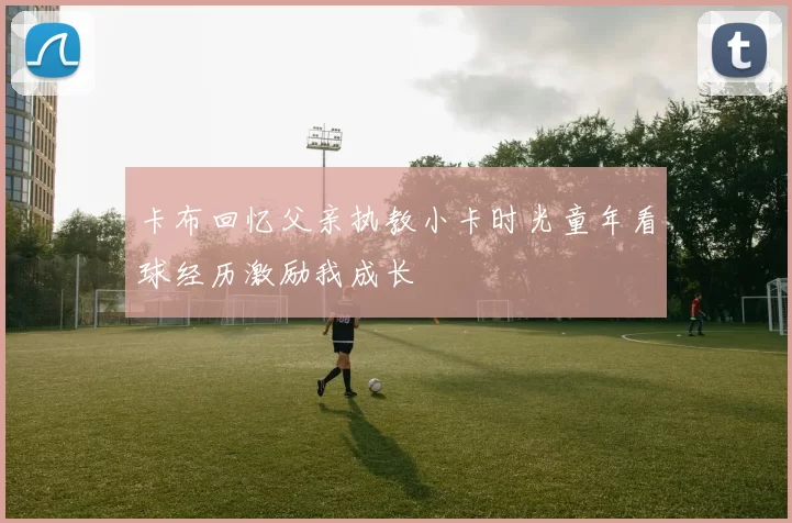 卡布回忆父亲执教小卡时光童年看球经历激励我成长