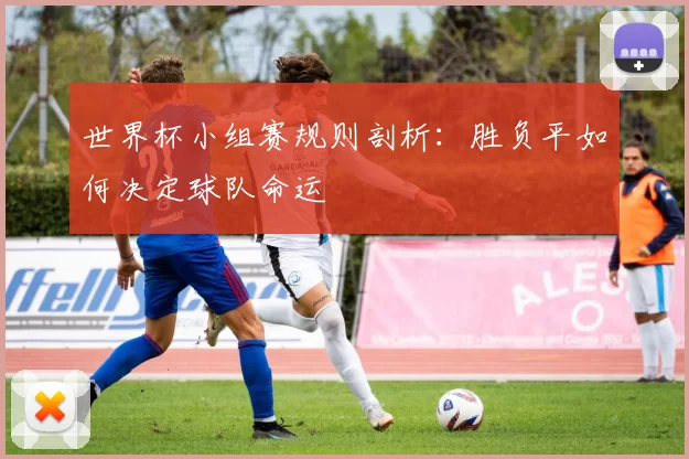 世界杯小组赛规则剖析:胜负平如何决定球队命运