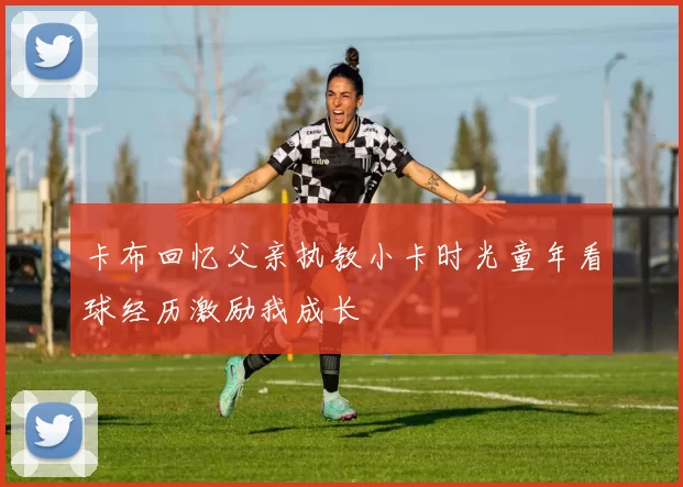 卡布回忆父亲执教小卡时光童年看球经历激励我成长