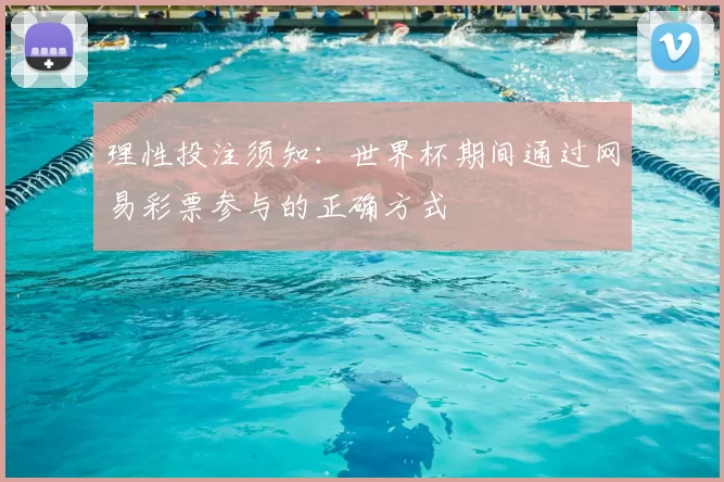 理性投注须知:世界杯期间通过网易彩票参与的正确方式