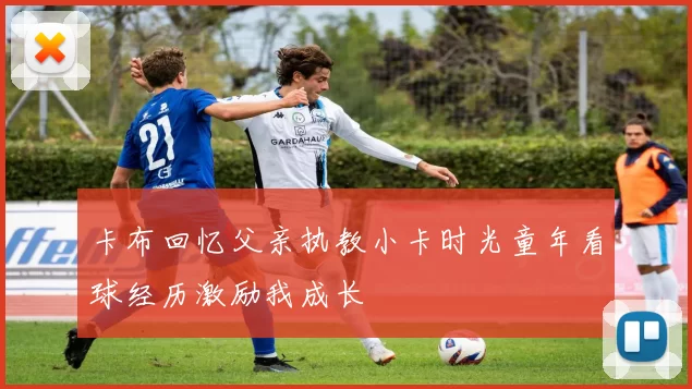 卡布回忆父亲执教小卡时光童年看球经历激励我成长