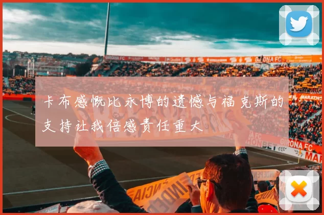 卡布感慨比永博的遗憾与福克斯的支持让我倍感责任重大