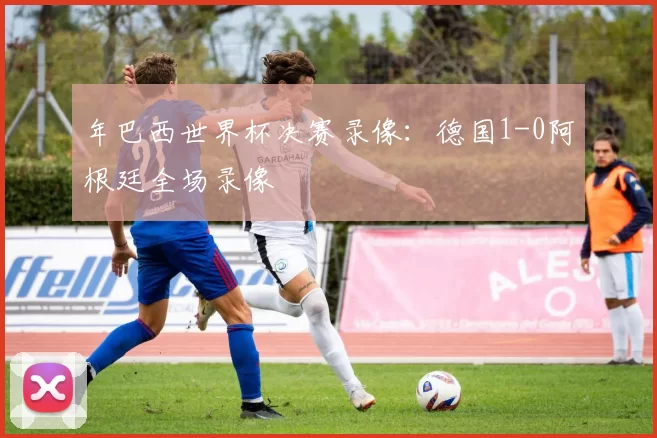 年巴西世界杯决赛录像:德国1-0阿根廷全场录像