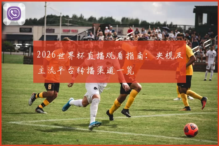 2026世界杯直播观看指南:央视及主流平台转播渠道一览