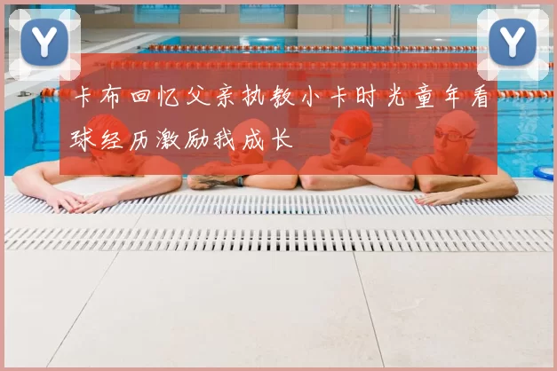 卡布回忆父亲执教小卡时光童年看球经历激励我成长