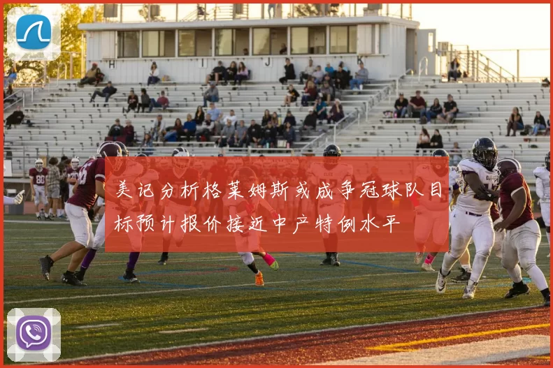 美记分析格莱姆斯或成争冠球队目标预计报价接近中产特例水平