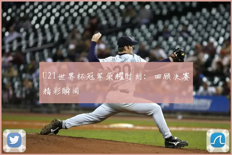 U21世界杯冠军荣耀时刻:回顾决赛精彩瞬间