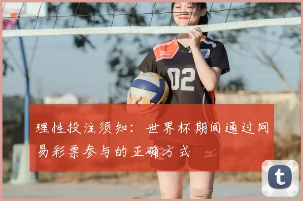 理性投注须知:世界杯期间通过网易彩票参与的正确方式