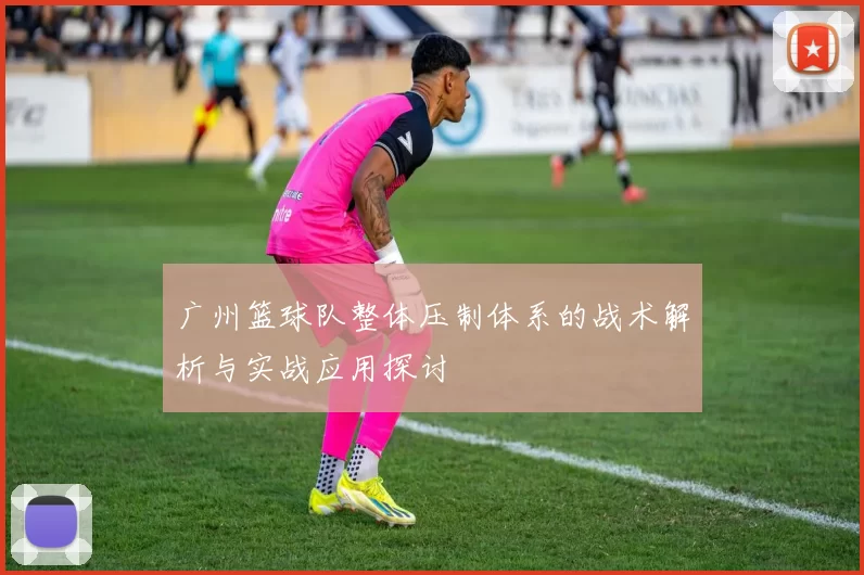 广州篮球队整体压制体系的战术解析与实战应用探讨