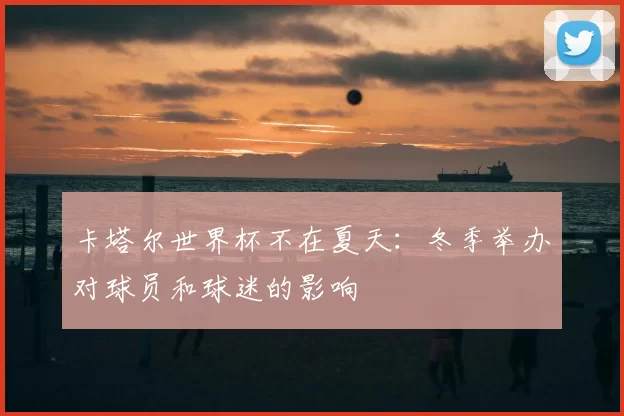 卡塔尔世界杯不在夏天:冬季举办对球员和球迷的影响