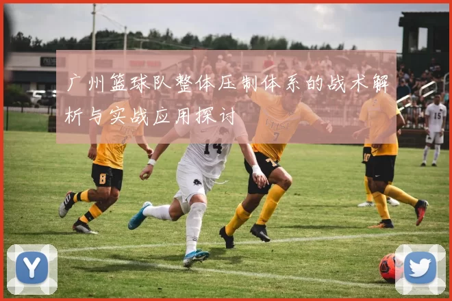 广州篮球队整体压制体系的战术解析与实战应用探讨