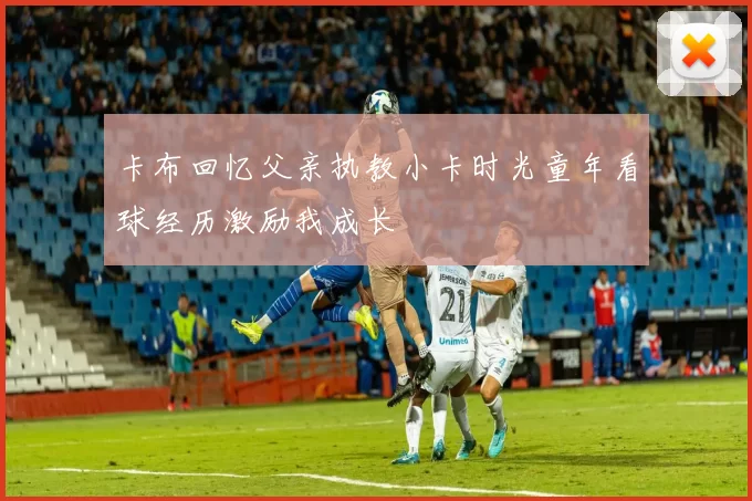 卡布回忆父亲执教小卡时光童年看球经历激励我成长