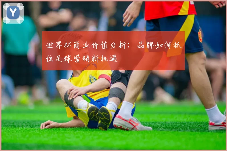 世界杯商业价值分析:品牌如何抓住足球营销新机遇