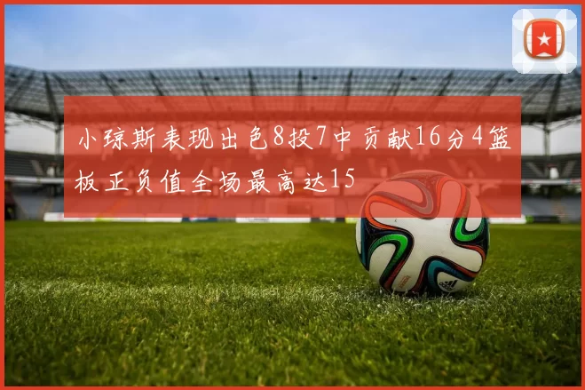 小琼斯表现出色8投7中贡献16分4篮板正负值全场最高达15