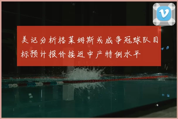 美记分析格莱姆斯或成争冠球队目标预计报价接近中产特例水平