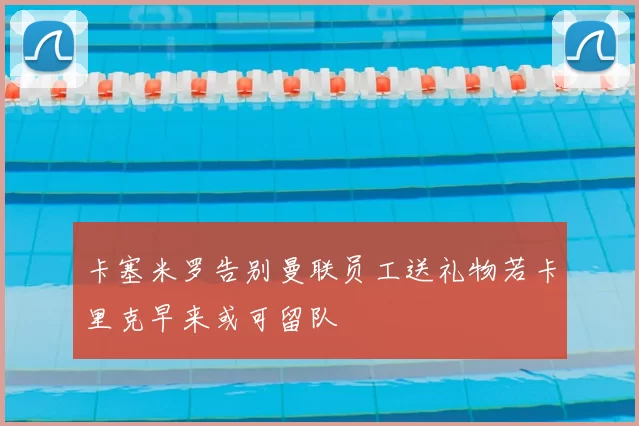 卡塞米罗告别曼联员工送礼物若卡里克早来或可留队