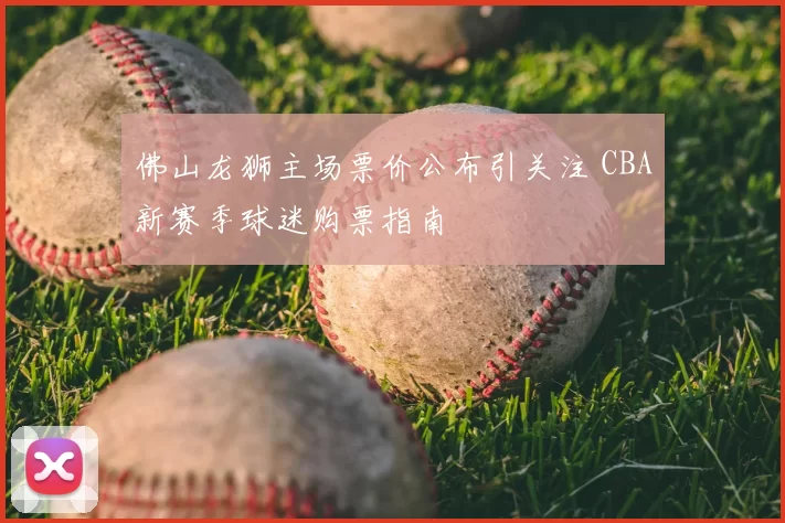 佛山龙狮主场票价公布引关注 CBA新赛季球迷购票指南