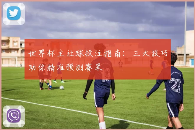 世界杯主让球投注指南:三大技巧助你精准预测赛果