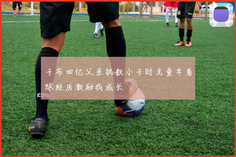 卡布回忆父亲执教小卡时光童年看球经历激励我成长