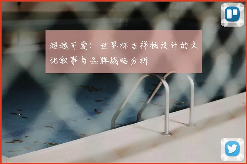 超越可爱:世界杯吉祥物设计的文化叙事与品牌战略分析