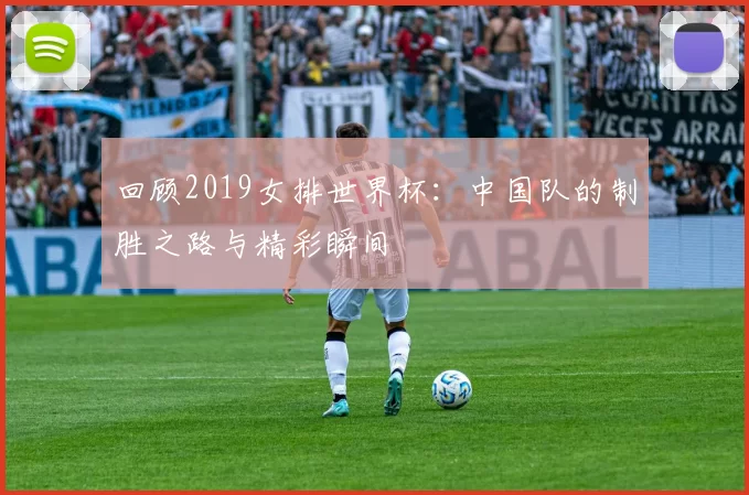 回顾2019女排世界杯:中国队的制胜之路与精彩瞬间