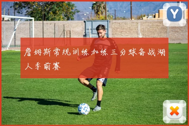 詹姆斯常规训练加练三分球备战湖人季前赛