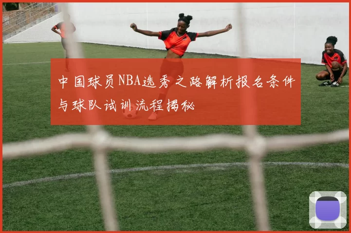 中国球员NBA选秀之路解析报名条件与球队试训流程揭秘