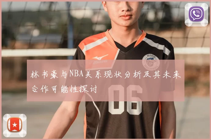 林书豪与NBA关系现状分析及其未来合作可能性探讨