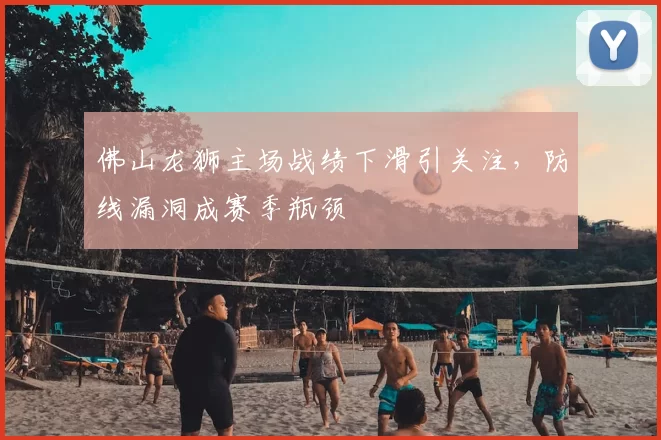 佛山龙狮主场战绩下滑引关注,防线漏洞成赛季瓶颈