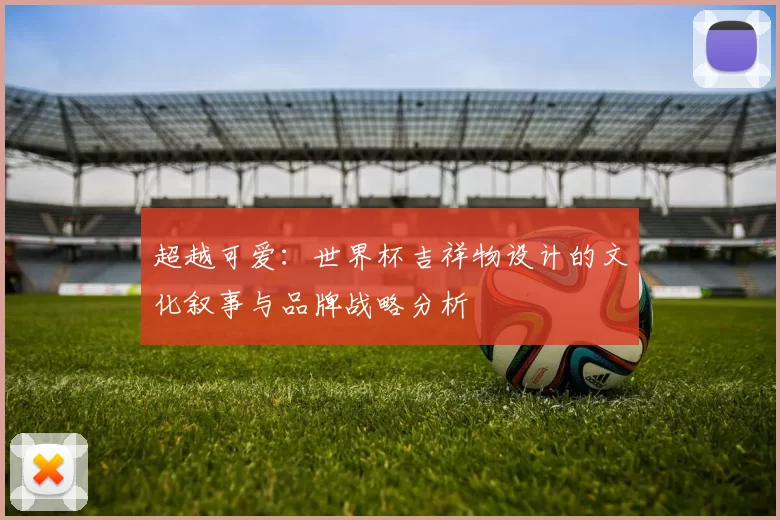 超越可爱:世界杯吉祥物设计的文化叙事与品牌战略分析