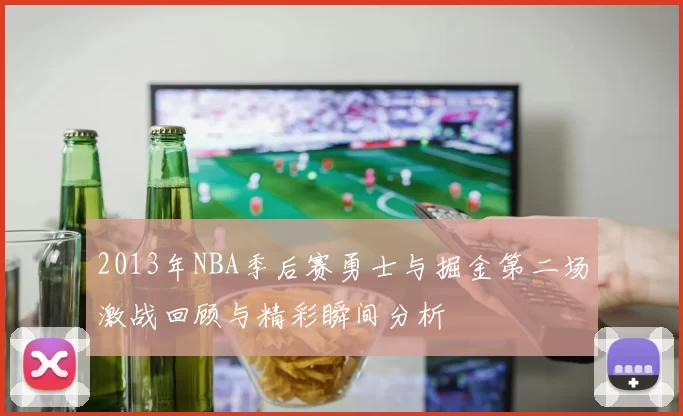 2013年NBA季后赛勇士与掘金第二场激战回顾与精彩瞬间分析