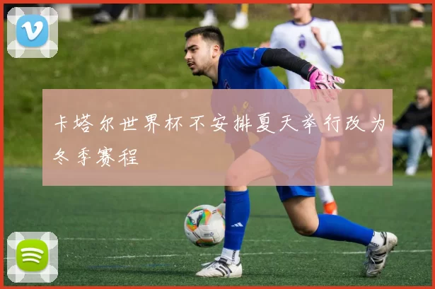 卡塔尔世界杯不安排夏天举行改为冬季赛程