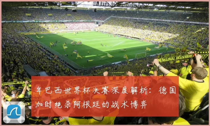 年巴西世界杯决赛深度解析:德国加时绝杀阿根廷的战术博弈