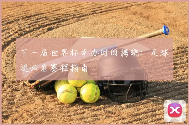 下一届世界杯举办时间揭晓:足球迷必看赛程指南