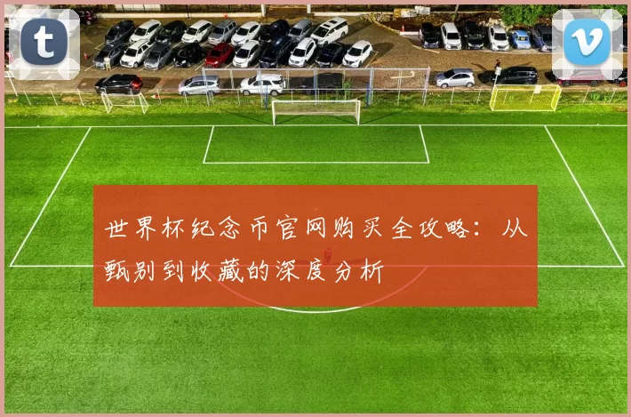 世界杯纪念币官网购买全攻略：从甄别到收藏的深度分析