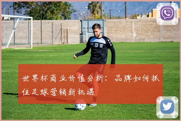 世界杯商业价值分析:品牌如何抓住足球营销新机遇