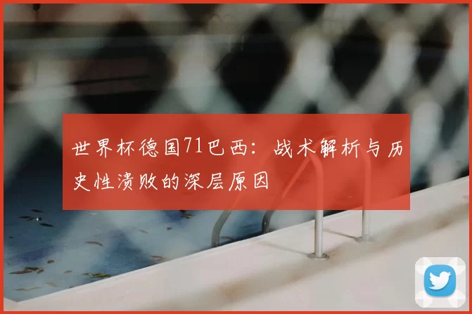 世界杯德国71巴西:战术解析与历史性溃败的深层原因