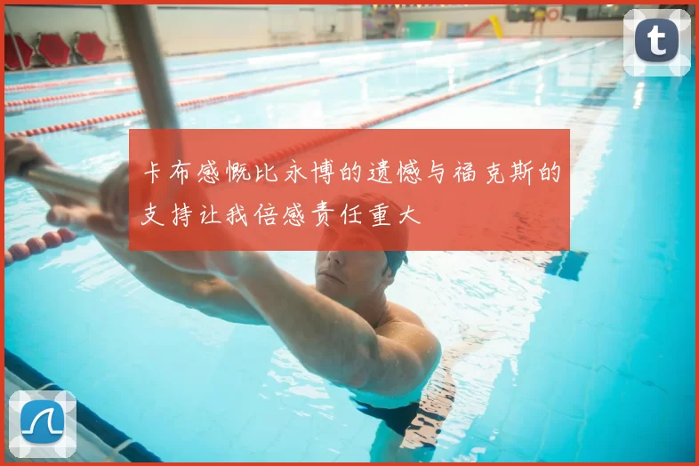 卡布感慨比永博的遗憾与福克斯的支持让我倍感责任重大