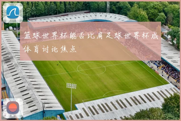 篮球世界杯能否比肩足球世界杯成体育讨论焦点