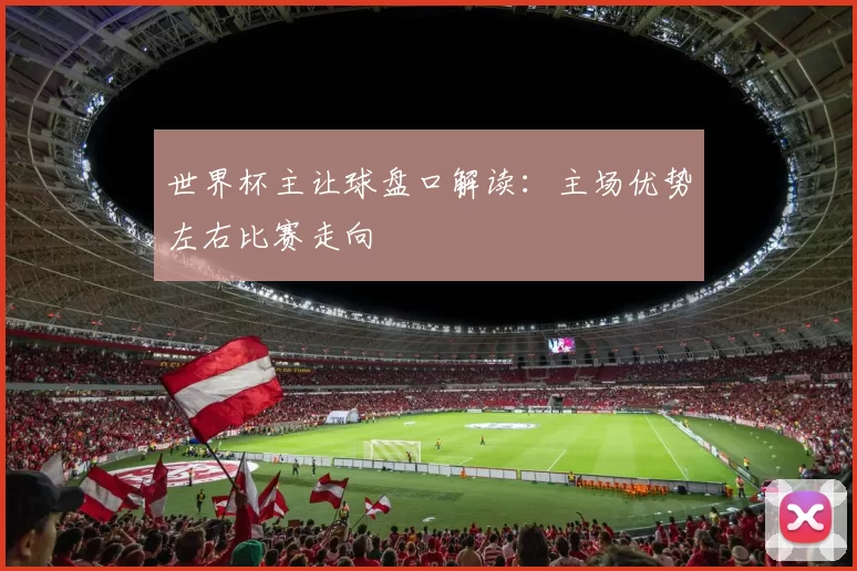 世界杯主让球盘口解读:主场优势左右比赛走向
