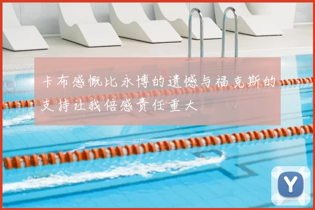 卡布感慨比永博的遗憾与福克斯的支持让我倍感责任重大