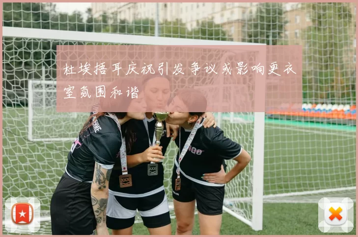 杜埃捂耳庆祝引发争议或影响更衣室氛围和谐