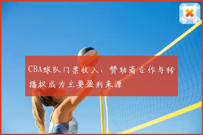 CBA球队门票收入、赞助商合作与转播权成为主要盈利来源