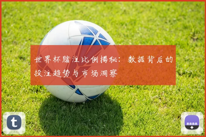 世界杯赌注比例揭秘：数据背后的投注趋势与市场洞察